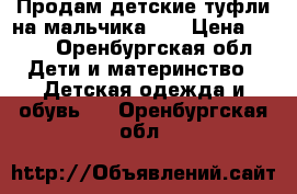 Продам детские туфли на мальчика.   › Цена ­ 750 - Оренбургская обл. Дети и материнство » Детская одежда и обувь   . Оренбургская обл.